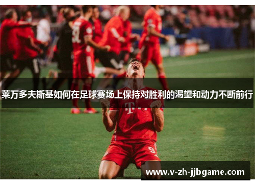 莱万多夫斯基如何在足球赛场上保持对胜利的渴望和动力不断前行 莱万多夫斯基如何在足球赛场上保持对胜利的渴望和动力不断前行