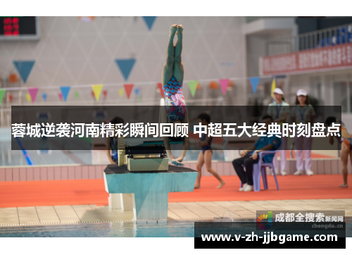 蓉城逆袭河南精彩瞬间回顾 中超五大经典时刻盘点 蓉城逆袭河南精彩瞬间回顾 中超五大经典时刻盘点