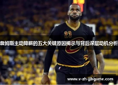 詹姆斯主动降薪的五大关键原因揭示与背后深层动机分析
