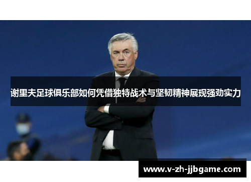 谢里夫足球俱乐部如何凭借独特战术与坚韧精神展现强劲实力