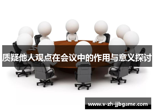 质疑他人观点在会议中的作用与意义探讨 质疑他人观点在会议中的作用与意义探讨