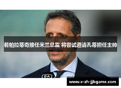 若帕拉蒂奇接任米兰总监 将尝试邀请孔蒂担任主帅 若帕拉蒂奇接任米兰总监 将尝试邀请孔蒂担任主帅