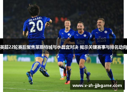英超22轮赛后聚焦莱斯特城与水晶宫对决 揭示关键赛事与排名动向