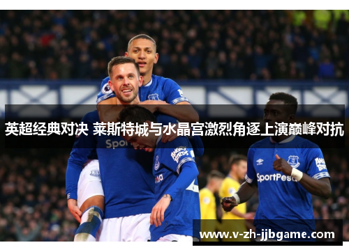 英超经典对决 莱斯特城与水晶宫激烈角逐上演巅峰对抗 英超经典对决 莱斯特城与水晶宫激烈角逐上演巅峰对抗