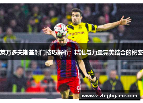 莱万多夫斯基射门技巧解析:精准与力量完美结合的秘密 莱万多夫斯基射门技巧解析:精准与力量完美结合的秘密